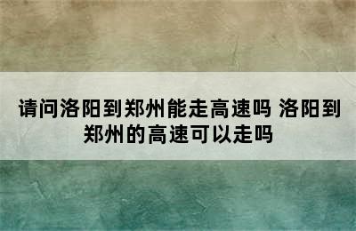 请问洛阳到郑州能走高速吗 洛阳到郑州的高速可以走吗